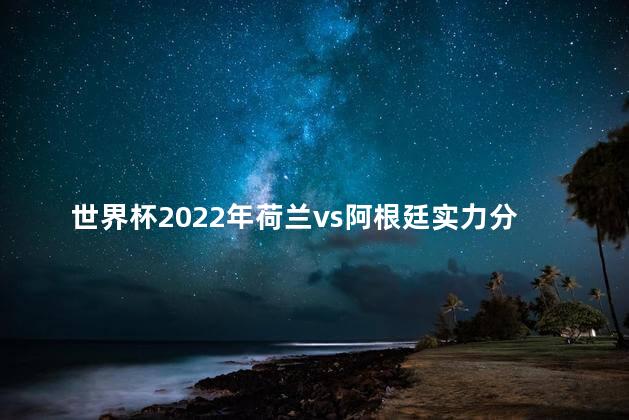 世界杯2022年荷兰vs阿根廷实力分析 世界杯有性别限制吗